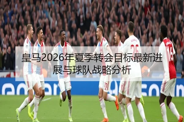 皇马2026年夏季转会目标最新进展与球队战略分析