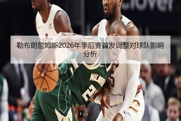 勒布朗詹姆斯2026年季后赛首发调整对球队影响分析
