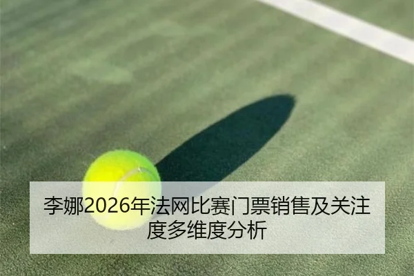 李娜2026年法网比赛门票销售及关注度多维度分析
