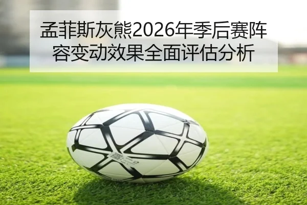 孟菲斯灰熊2026年季后赛阵容变动效果全面评估分析