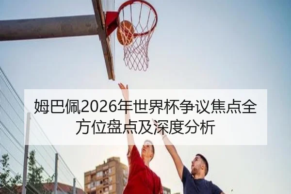 姆巴佩2026年世界杯争议焦点全方位盘点及深度分析
