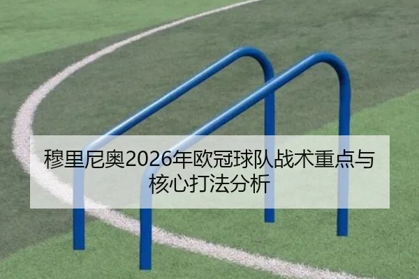 穆里尼奥2026年欧冠球队战术重点与核心打法分析