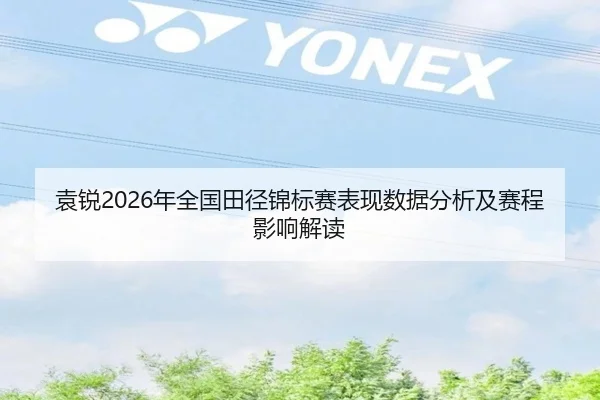 袁锐2026年全国田径锦标赛表现数据分析及赛程影响解读