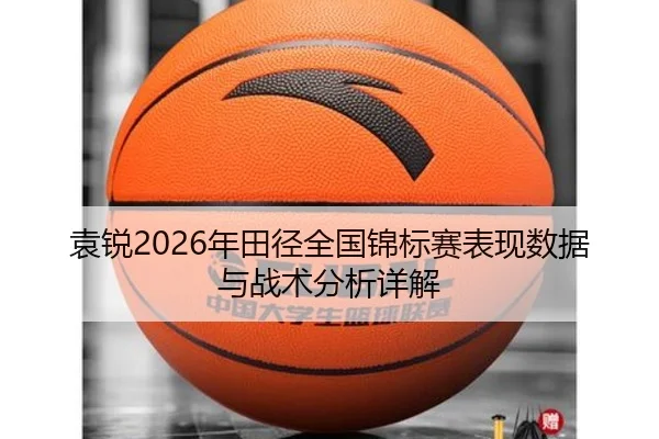 袁锐2026年田径全国锦标赛表现数据与战术分析详解