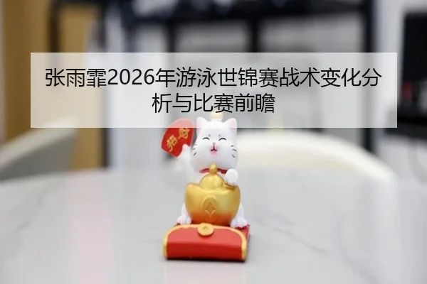 张雨霏2026年游泳世锦赛战术变化分析与比赛前瞻