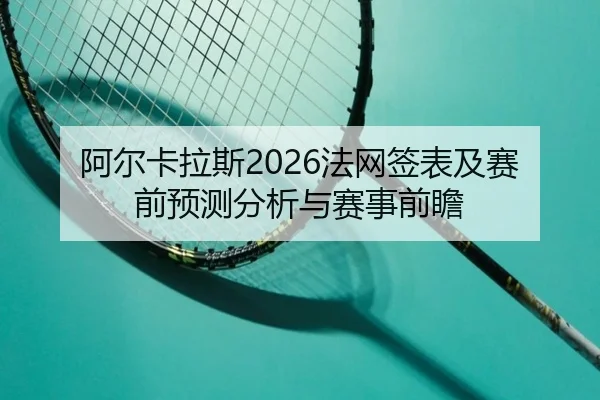 阿尔卡拉斯2026法网签表及赛前预测分析与赛事前瞻
