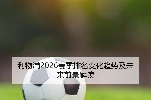利物浦2026赛季排名变化趋势及未来前景解读
