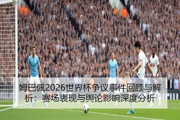 姆巴佩2026世界杯争议事件回顾与解析：赛场表现与舆论影响深度分析