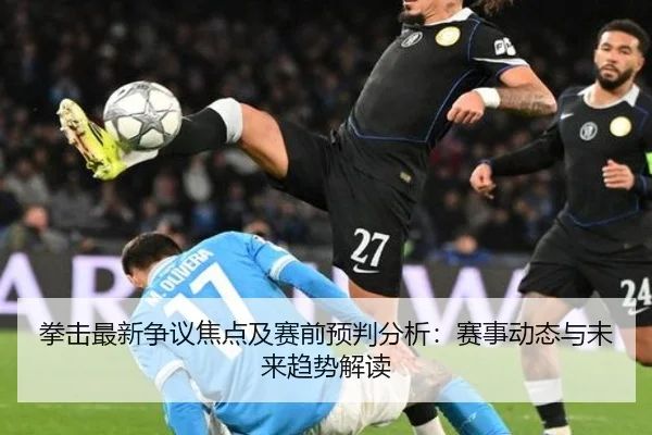 拳击最新争议焦点及赛前预判分析：赛事动态与未来趋势解读