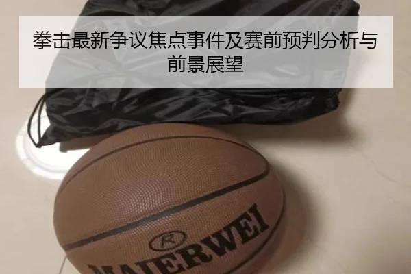 拳击最新争议焦点事件及赛前预判分析与前景展望