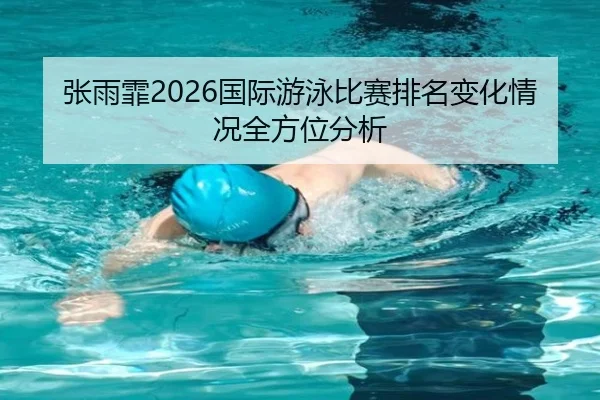 张雨霏2026国际游泳比赛排名变化情况全方位分析
