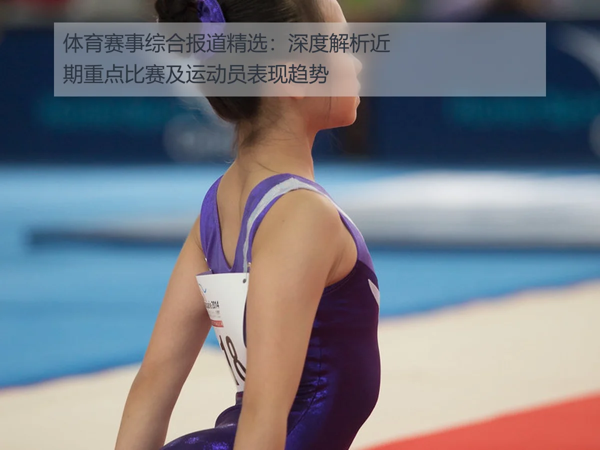 体育赛事综合报道精选：深度解析近期重点比赛及运动员表现趋势